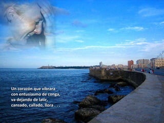 Un corazón que vibrara con entusiasmo de conga, va dejando de latir, cansado, callado, llora . . . 