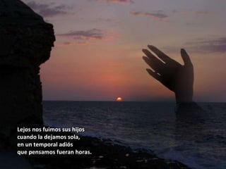 Lejos nos fuimos sus hijos cuando la dejamos sola, en un temporal adiós que pensamos fueran horas. 