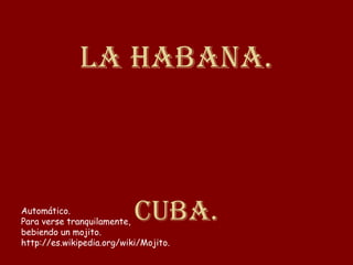 La Habana. 
Automático. Cuba. 
Para verse tranquilamente, 
bebiendo un mojito. 
http://es.wikipedia.org/wiki/Mojito. 
 