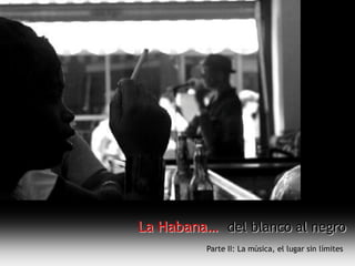 La Habana… del blanco al negro
         Parte II: La música, el lugar sin límites
 