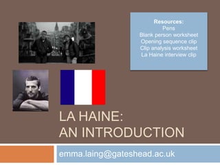 LA HAINE:
AN INTRODUCTION
emma.laing@gateshead.ac.uk
Resources:
Pens
Blank person worksheet
Opening sequence clip
Clip analysis worksheet
La Haine interview clip
 