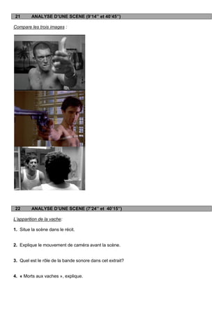 21       ANALYSE D’UNE SCENE (9’14’’ et 40’45’’)

Compare les trois images :




22       ANALYSE D’UNE SCENE (7’24’’ et 40’15’’)

L’apparition de la vache:

1. Situe la scène dans le récit.


2. Explique le mouvement de caméra avant la scène.


3. Quel est le rôle de la bande sonore dans cet extrait?


4. « Morts aux vaches », explique.
 