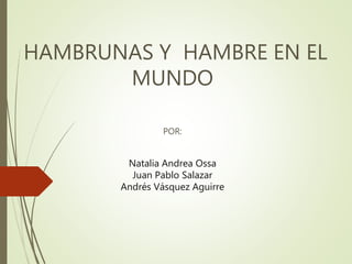 HAMBRUNAS Y HAMBRE EN EL
MUNDO
POR:
Natalia Andrea Ossa
Juan Pablo Salazar
Andrés Vásquez Aguirre
 
