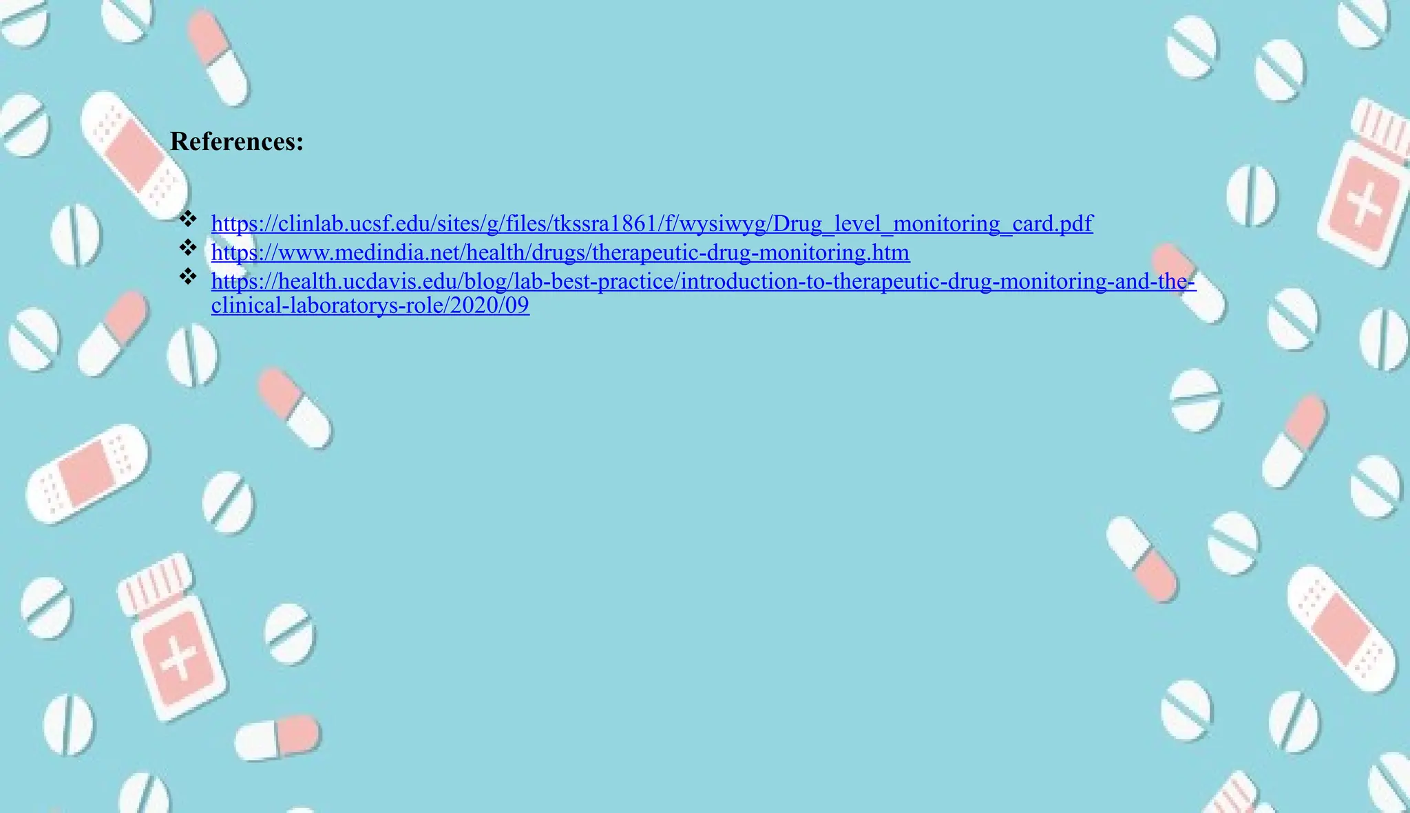 AUCoPS 15
 https://clinlab.ucsf.edu/sites/g/files/tkssra1861/f/wysiwyg/Drug_level_monitoring_card.pdf
 https://www.medindia.net/health/drugs/therapeutic-drug-monitoring.htm
 https://health.ucdavis.edu/blog/lab-best-practice/introduction-to-therapeutic-drug-monitoring-and-the-
clinical-laboratorys-role/2020/09
References:
 