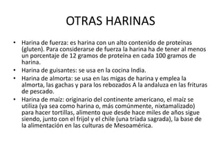 OTRAS HARINAS
• Harina de fuerza: es harina con un alto contenido de proteínas
(gluten). Para considerarse de fuerza la ha...