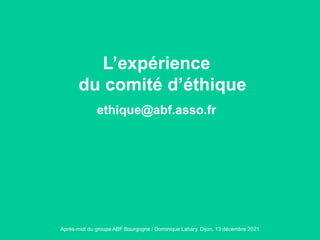 Après-midi du groupe ABF Bourgogne / Dominique Lahary. Dijon, 13 décembre 2021
L’expérience
du comité d’éthique
ethique@abf.asso.fr
 