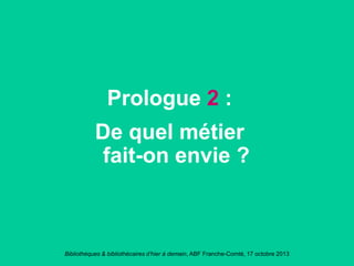 Bibliothèques & bibliothécaires d’hier à demain, ABF Franche-Comté, 17 octobre 2013
Prologue 2 :
De quel métier
fait-on envie ?
 