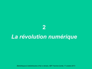 Bibliothèques & bibliothécaires d’hier à demain, ABF Franche-Comté, 17 octobre 2013
2
La révolution numérique
 