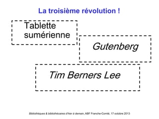 Bibliothèques & bibliothécaires d’hier à demain, ABF Franche-Comté, 17 octobre 2013
La troisième révolution !
Tablette
sumérienne
Gutenberg
Tim Berners Lee
 