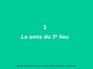 Bibliothèques & bibliothécaires d’hier à demain, ABF Franche-Comté, 17 octobre 2013
3
Le sens du 3e lieu
 