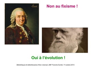 Bibliothèques & bibliothécaires d’hier à demain, ABF Franche-Comté, 17 octobre 2013
Non au fixisme !
Oui à l’évolution !
 
