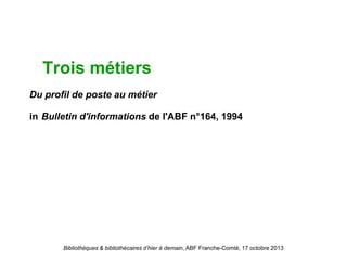 Bibliothèques & bibliothécaires d’hier à demain, ABF Franche-Comté, 17 octobre 2013
Trois métiers
Du profil de poste au métier
in Bulletin d'informations de l'ABF n°164, 1994
 