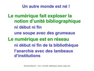 Un autre monde est né !  Le numérique fait exploser la notion d’unité bibliographique ni début ni fin une soupe avec des grumeaux Le numérique est en réseau ni début ni fin de la bibliothèque l’anarchie avec des lambeaux d’institutions 