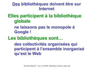 Des  bibliothèques doivent être sur Internet Elles participent à la bibliothèque globale ne laissons pas le monopole à Google ! Les bibliothèques sont… des collectivités organisées qui participent à l’ensemble inorganisé qu’est le Web 
