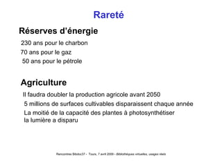 Rareté  Réserves d’énergie 230 ans pour le charbon 70 ans pour le gaz 50 ans pour le pétrole Agriculture Il faudra doubler la production agricole avant 2050 5 millions de surfaces cultivables disparaissent chaque année La moitié de la capacité des plantes à photosynthétiser   la lumière a disparu 