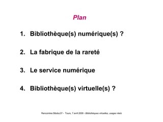 Plan     1.     Bibliothèque(s) numérique(s)  ? 2.     La fabrique de la rareté   3.     Le service numérique   4.     Bibliothèque(s) virtuelle(s)  ? 