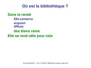 Où est la bibliothèque ? Dans la rareté Elle conserve acquiert diffuse des biens rares Elle se rend utile pour cela 