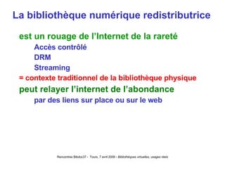 La bibliothèque numérique redistributrice est un rouage de l’Internet de la rareté Accès contrôlé DRM Streaming = contexte traditionnel de la bibliothèque physique peut relayer l’internet de l’abondance par des liens sur place ou sur le web 