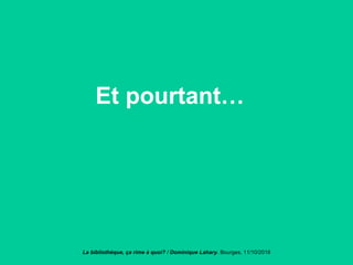 Et pourtant…
La bibliothèque, ça rime à quoi? / Dominique Lahary. Bourges, 11/10/2018
 