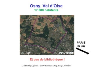 Osny, Val d’Oise
17 000 habitants
Et pas de bibliothèque !
CERGY PONTOISE
PARIS
36 km
La bibliothèque, ça rime à quoi? / Dominique Lahary. Bourges, 11/10/2018
 