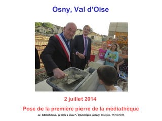 Osny, Val d’Oise
2 juillet 2014
Pose de la première pierre de la médiathèque
CERGY PONTOISE
La bibliothèque, ça rime à quoi? / Dominique Lahary. Bourges, 11/10/2018
 