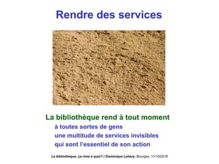 Rendre des services
La bibliothèque rend à tout moment
à toutes sortes de gens
une multitude de services invisibles
qui sont l’essentiel de son action
La bibliothèque, ça rime à quoi? / Dominique Lahary. Bourges, 11/10/2018
 