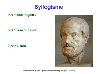 Syllogisme
Prémisse majeure
Prémisse mineure
Conclusion
La bibliothèque, ça rime à quoi? / Dominique Lahary. Bourges, 11/10/2018
 