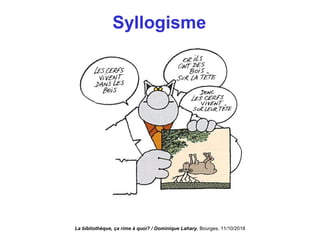 Syllogisme
La bibliothèque, ça rime à quoi? / Dominique Lahary. Bourges, 11/10/2018
 