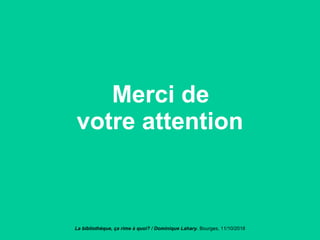 Merci de
votre attention
La bibliothèque, ça rime à quoi? / Dominique Lahary. Bourges, 11/10/2018
 