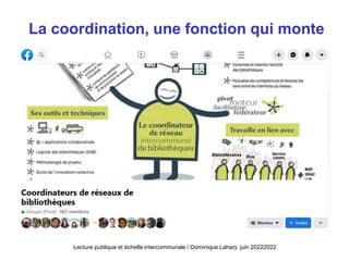 La coordination, une fonction qui monte
Lecture publique et échelle intercommunale / Dominique Lahary. juin 20222022
 