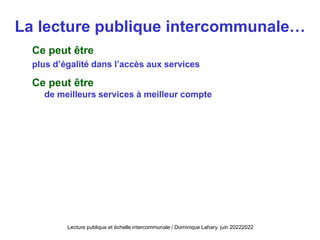 La lecture publique intercommunale…
Ce peut être
plus d’égalité dans l’accès aux services
Ce peut être
de meilleurs services à meilleur compte
Lecture publique et échelle intercommunale / Dominique Lahary. juin 20222022
 