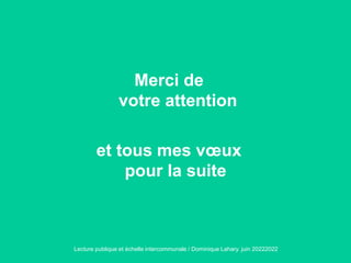 Merci de
votre attention
et tous mes vœux
pour la suite
Lecture publique et échelle intercommunale / Dominique Lahary. juin 20222022
 