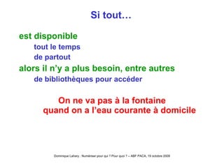 Si tout… est disponible tout le temps de partout alors il n’y a plus besoin, entre autres de bibliothèques pour accéder On ne va pas à la fontaine quand on a l’eau courante à domicile 