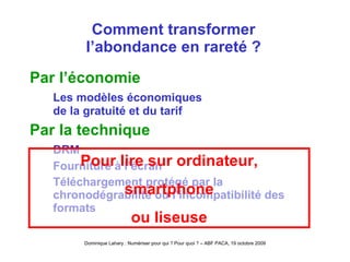 Comment transformer l’abondance en rareté ? Par l’économie Les modèles économiques de la gratuité et du tarif Par la technique DRM Fourniture à l’écran Téléchargement protégé par la chronodégrabilité ou l’incompatibilité des formats Pour lire sur ordinateur, smartphone ou liseuse 