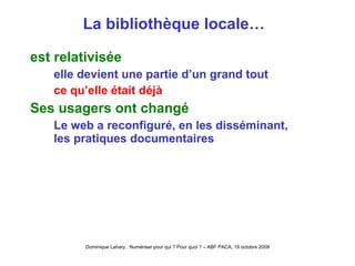 La bibliothèque locale…  est relativisée elle devient une partie d’un grand tout ce qu’elle était déjà Ses usagers ont changé Le web a reconfiguré, en les disséminant, les pratiques documentaires 