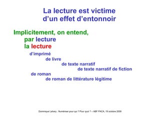La lecture est victime d’un effet d’entonnoir Implicitement, on entend, par  lecture la  lecture d’imprimé de livre de texte narratif de texte narratif de fiction de roman de roman de littérature légitime 