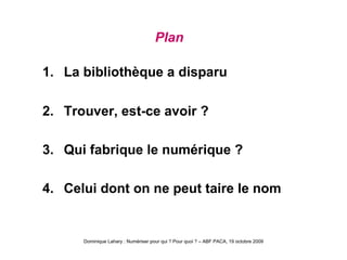 Plan     1.     La bibliothèque a disparu 2.     Trouver, est-ce avoir ?   3.     Qui fabrique le numérique  ? 4.     Celui dont on ne peut taire le nom 