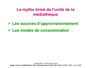 Le mythe brisé de l’unité de la médiathèque <ul><li>Les sources d’approvisionnement </li></ul><ul><li>Les modes de consomm...