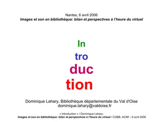 Nantes, 6 avril 2006 Images et son en bibliothèque: bilan et perspectives à l’heure du virtuel ,[object Object],[object Object],[object Object],[object Object],[object Object]