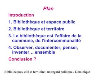Bibliothèques, cité et territoire : un regard politique / Dominique
Plan
Introduction
1. Bibliothèque et espace public
2. ...