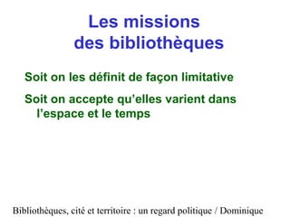 Bibliothèques, cité et territoire : un regard politique / Dominique
Les missions
des bibliothèques
Soit on les définit de ...
