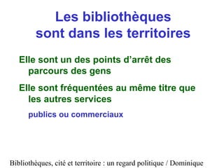Bibliothèques, cité et territoire : un regard politique / Dominique
Les bibliothèques
sont dans les territoires
Elle sont ...