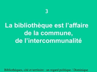 Bibliothèques, cité et territoire : un regard politique / Dominique
3
La bibliothèque est l’affaire
de la commune,
de l’in...