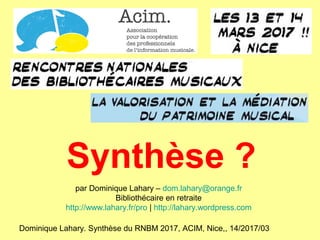 Dominique Lahary. Synthèse du RNBM 2017, ACIM, Nice,, 14/2017/03
Synthèse ?
par Dominique Lahary – dom.lahary@orange.fr
Bibliothécaire en retraite
http://www.lahary.fr/pro | http://lahary.wordpress.com
 