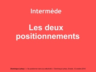 Dominique Lahary – « Se positionner dans sa collectivité » / Dominique Lahary. Enssib, 12 octobre 2016
Intermède
Les deux
positionnements
 