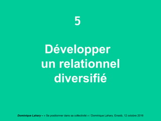 Dominique Lahary – « Se positionner dans sa collectivité » / Dominique Lahary. Enssib, 12 octobre 2016
5
Développer
un relationnel
diversifié
 