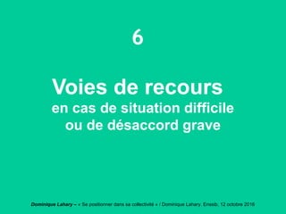 Dominique Lahary – « Se positionner dans sa collectivité » / Dominique Lahary. Enssib, 12 octobre 2016
6
Voies de recours
en cas de situation difficile
ou de désaccord grave
 