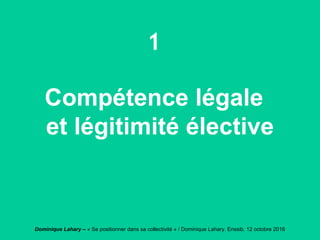 Dominique Lahary – « Se positionner dans sa collectivité » / Dominique Lahary. Enssib, 12 octobre 2016
1
Compétence légale
et légitimité élective
 