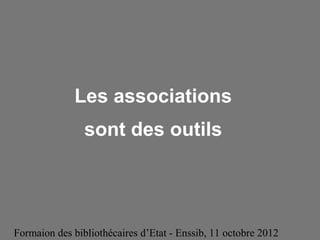 Formaion des bibliothécaires d’Etat - Enssib, 11 octobre 2012
Les associations
sont des outils
 