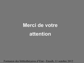 Formaion des bibliothécaires d’Etat - Enssib, 11 octobre 2012
Merci de votre
attention
 